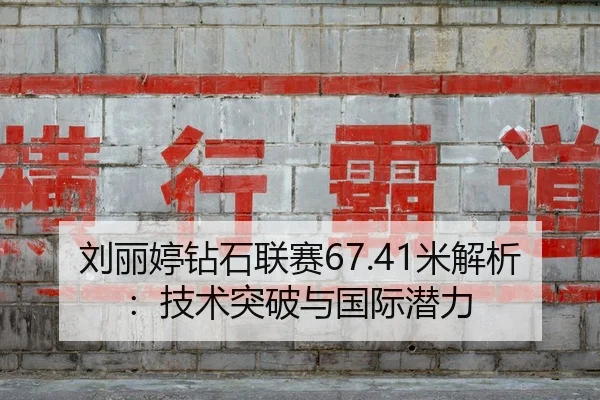 刘丽婷钻石联赛67.41米解析：技术突破与国际潜力